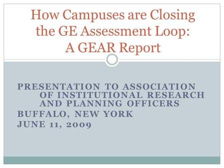 PRESENTATION TO ASSOCIATION OF INSTITUTIONAL RESEARCH AND PLANNING OFFICERS BUFFALO, NEW YORK JUNE 11, 2009 How Campuses are Closing the GE Assessment.