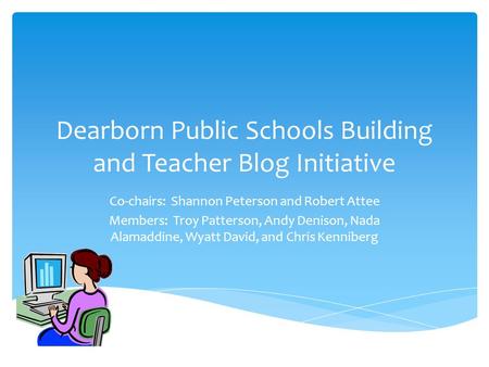 Dearborn Public Schools Building and Teacher Blog Initiative Co-chairs: Shannon Peterson and Robert Attee Members: Troy Patterson, Andy Denison, Nada Alamaddine,