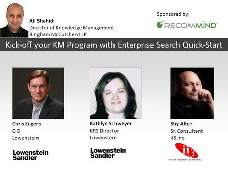 Chris Zegers CIO Lowenstein Shy Alter Sr. Consultant ii3 Inc. Kick-off your KM Program with Enterprise Search Quick-Start Kathlyn Schweyer KRS Director.