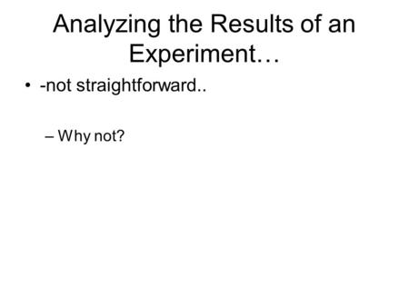 Analyzing the Results of an Experiment… -not straightforward.. –Why not?