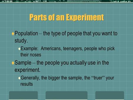 Parts of an Experiment  Population – the type of people that you want to study.  Example: Americans, teenagers, people who pick their noses  Sample.