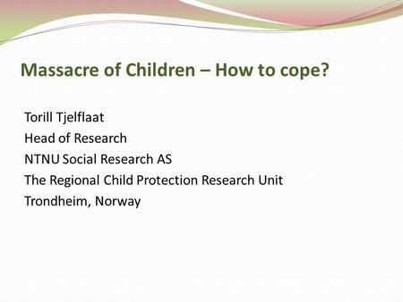 Massacre of Children – How to cope? Torill Tjelflaat Head of Research NTNU Social Research AS The Regional Child Protection Research Unit Trondheim, Norway.