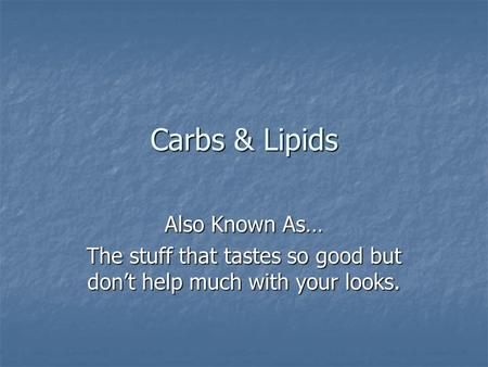 Carbs & Lipids Also Known As… The stuff that tastes so good but don’t help much with your looks.