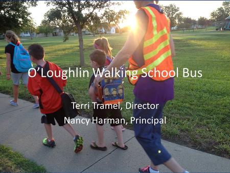 O’Loughlin Walking School Bus Terri Tramel, Director Nancy Harman, Principal.