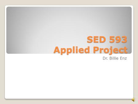 SED 593 Applied Project Dr. Billie Enz Contact information Instructor: Billie Enz, Ph.D., 480-283-0311 (h) 480-734-7041 (c) Life happens.