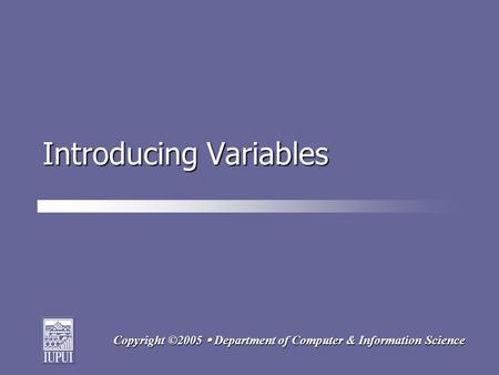 Copyright ©2005  Department of Computer & Information Science Introducing Variables.