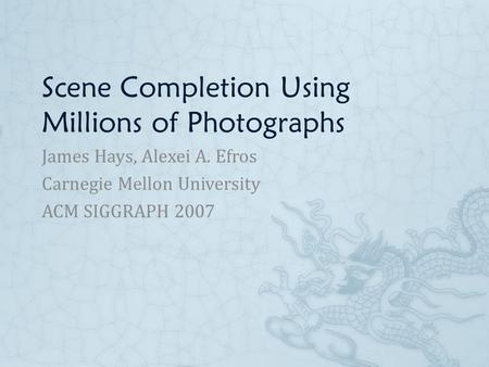 Scene Completion Using Millions of Photographs James Hays, Alexei A. Efros Carnegie Mellon University ACM SIGGRAPH 2007.