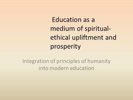 Education as a medium of spiritual- ethical upliftment and prosperity Integration of principles of humanity into modern education.