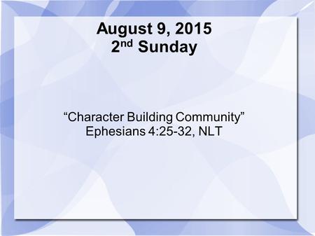 August 9, 2015 2 nd Sunday “Character Building Community” Ephesians 4:25-32, NLT.