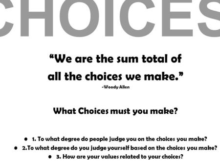 CHOICES “We are the sum total of all the choices we make.” -Woody Allen What Choices must you make? 1. To what degree do people judge you on the choices.