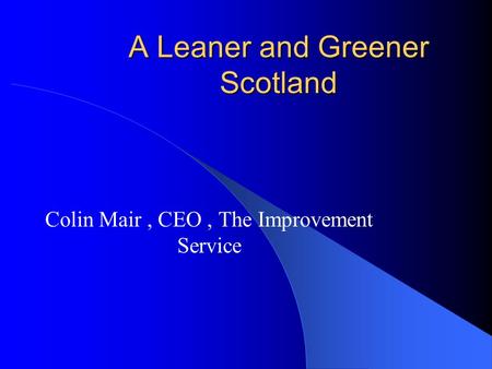 A Leaner and Greener Scotland Colin Mair, CEO, The Improvement Service.