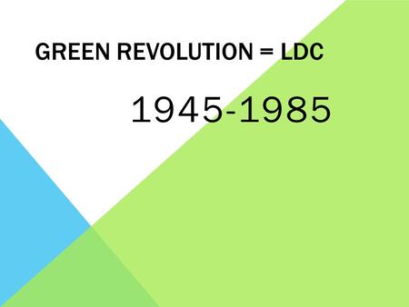 GREEN REVOLUTION = LDC 1945-1985. WHAT WAS IT? Period of rapid changes in agricultural practices and technologies resulting in increased productivity.