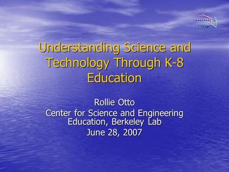 Understanding Science and Technology Through K-8 Education Rollie Otto Center for Science and Engineering Education, Berkeley Lab June 28, 2007.