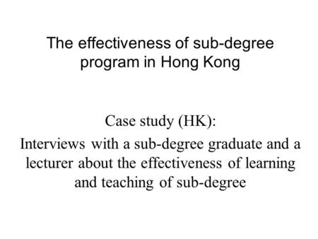 Case study (HK): Interviews with a sub-degree graduate and a lecturer about the effectiveness of learning and teaching of sub-degree The effectiveness.