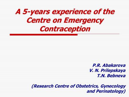 A 5-years experience of the Centre on Emergency Contraception P.R. Abakarova V. N. Prilepskaya T.N. Bebneva (Research Centre of Obstetrics, Gynecology.