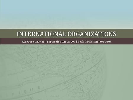 INTERNATIONAL ORGANIZATIONSINTERNATIONAL ORGANIZATIONS Response papers! | Papers due tomorrow! | Book discussion next weekResponse papers! | Papers due.