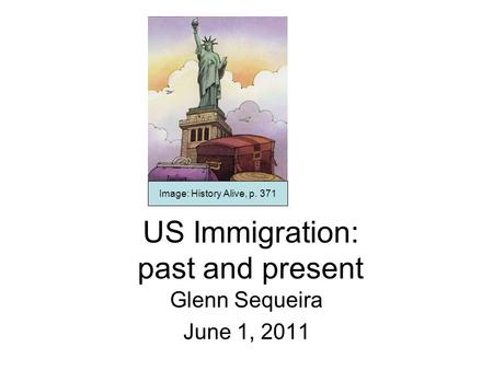 US Immigration: past and present Glenn Sequeira June 1, 2011 Image: History Alive, p. 371.