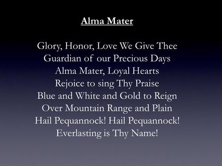 Alma Mater Glory, Honor, Love We Give Thee Guardian of our Precious Days Alma Mater, Loyal Hearts Rejoice to sing Thy Praise Blue and White and Gold to.