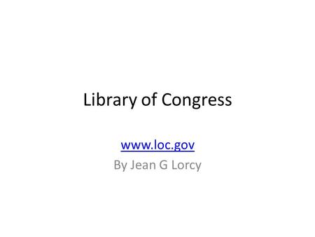 Library of Congress www.loc.gov By Jean G Lorcy. www.Loc.gov This is the first page of library of congress. In this page people can access all the resources.