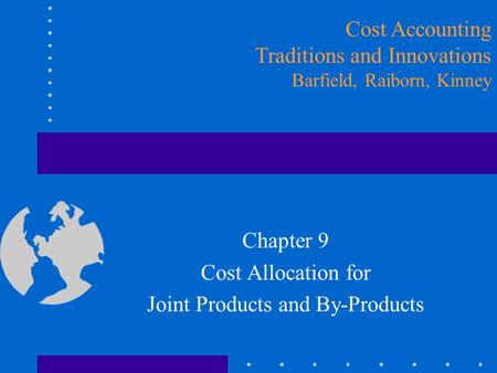 Cost Accounting Traditions and Innovations Barfield, Raiborn, Kinney Chapter 9 Cost Allocation for Joint Products and By-Products.