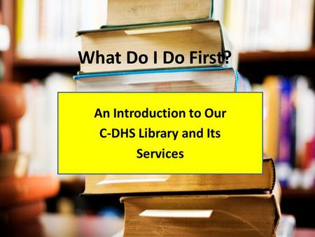 What Do I Do First? An Introduction to Our C-DHS Library and Its Services.