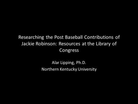 Researching the Post Baseball Contributions of Jackie Robinson: Resources at the Library of Congress Alar Lipping, Ph.D. Northern Kentucky University.