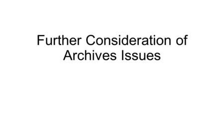 Further Consideration of Archives Issues. Types of Archives Size and Scope Formats – Traditional; Digital Special Purpose Resource Levels for Research.