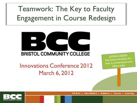 Teamwork: The Key to Faculty Engagement in Course Redesign Innovations Conference 2012 March 6, 2012 GOING GREEN See Session Artifacts for links to presentation.