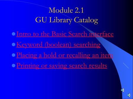 Module 2.1 GU Library Catalog Intro to the Basic Search interface Keyword (boolean) searching Placing a hold or recalling an item Printing or saving search.