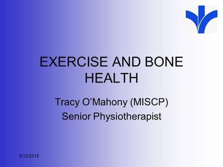 EXERCISE AND BONE HEALTH Tracy O’Mahony (MISCP) Senior Physiotherapist 3/10/2015.