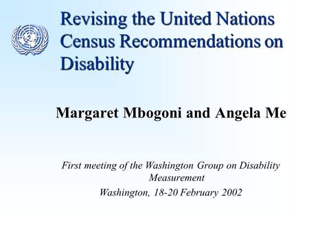 Revising the United Nations Census Recommendations on Disability Margaret Mbogoni and Angela Me First meeting of the Washington Group on Disability Measurement.