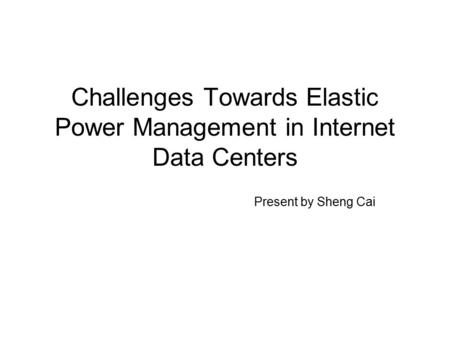 Challenges Towards Elastic Power Management in Internet Data Centers Present by Sheng Cai.