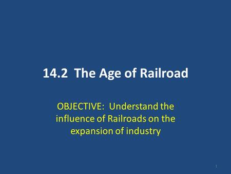 1 14.2 The Age of Railroad OBJECTIVE: Understand the influence of Railroads on the expansion of industry.