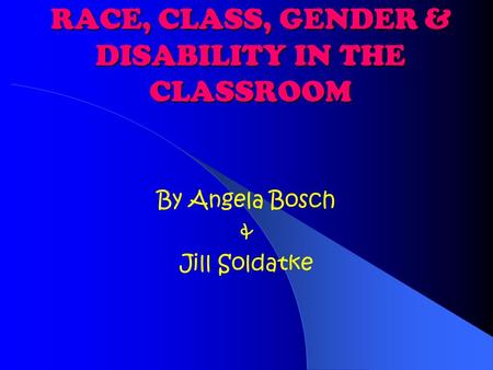 RACE, CLASS, GENDER & DISABILITY IN THE CLASSROOM By Angela Bosch & Jill Soldatke.