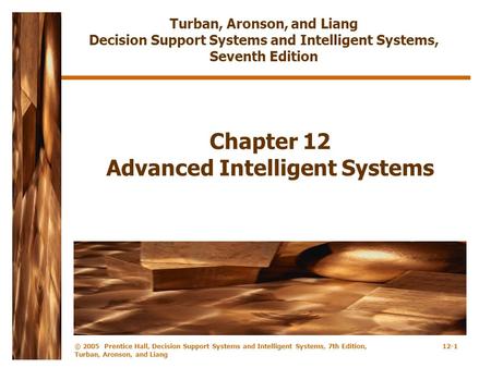 © 2005 Prentice Hall, Decision Support Systems and Intelligent Systems, 7th Edition, Turban, Aronson, and Liang 12-1 Chapter 12 Advanced Intelligent Systems.