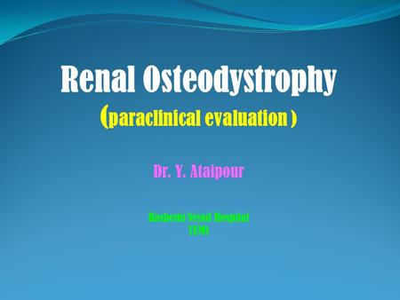 Renal Osteodystrophy ( paraclinical evaluation ) Dr. Y. Ataipour Hashemi Nejad Hospital TUMS.