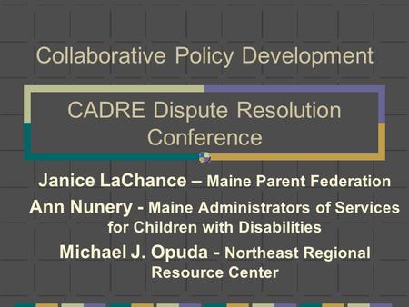 Collaborative Policy Development CADRE Dispute Resolution Conference Janice LaChance – Maine Parent Federation Ann Nunery - Maine Administrators of Services.