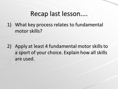 Recap last lesson.... 1)What key process relates to fundamental motor skills? 2)Apply at least 4 fundamental motor skills to a sport of your choice. Explain.