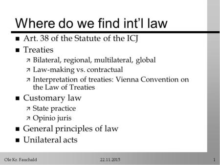 Ole Kr. Fauchald22.11.20151 Where do we find int’l law n Art. 38 of the Statute of the ICJ n Treaties ä Bilateral, regional, multilateral, global ä Law-making.