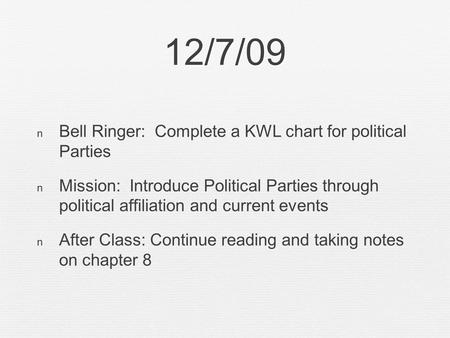 12/7/09 Bell Ringer: Complete a KWL chart for political Parties Mission: Introduce Political Parties through political affiliation and current events After.