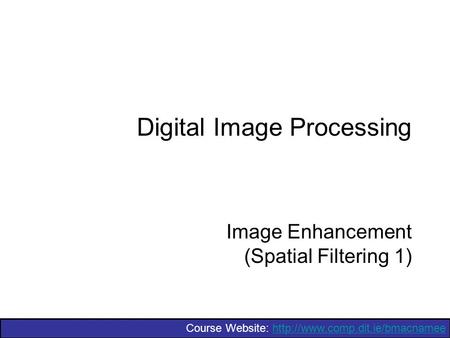 Course Website:  Digital Image Processing Image Enhancement (Spatial Filtering 1)