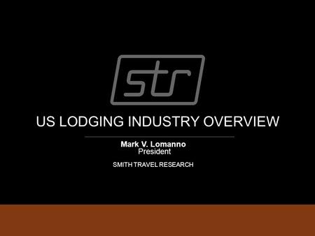 US LODGING INDUSTRY OVERVIEW Mark V. Lomanno President SMITH TRAVEL RESEARCH.