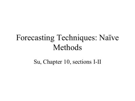 Forecasting Techniques: Naïve Methods Su, Chapter 10, sections I-II.