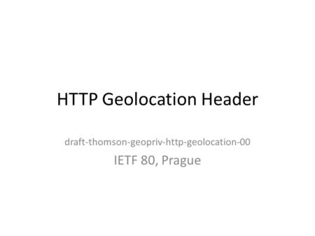 HTTP Geolocation Header draft-thomson-geopriv-http-geolocation-00 IETF 80, Prague.