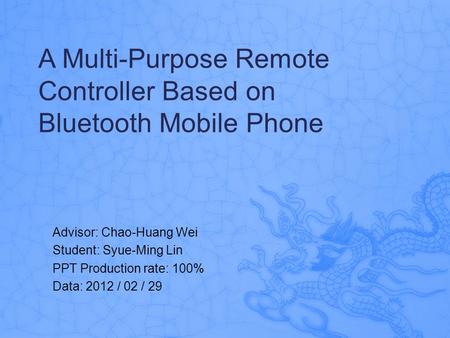 A Multi-Purpose Remote Controller Based on Bluetooth Mobile Phone Advisor: Chao-Huang Wei Student: Syue-Ming Lin PPT Production rate: 100% Data: 2012 /