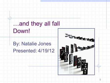 1 …and they all fall Down! By: Natalie Jones Presented: 4/19/12.