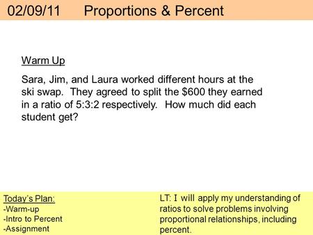 02/09/11 Proportions & Percent Today’s Plan: -Warm-up -Intro to Percent -Assignment LT: I will apply my understanding of ratios to solve problems involving.