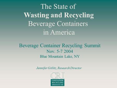 Beverage Container Recycling Summit Nov. 5-7 2004 Blue Mountain Lake, NY The State of Wasting and Recycling Beverage Containers in America Jennifer Gitlitz,