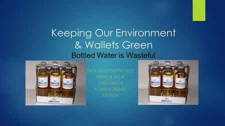 Keeping Our Environment & Wallets Green Bottled Water is Wasteful ENGL-2010 PSA PROJECT BRENDA VILLA JOSE GASCA ROBIN HOWARD ASI PILIVI.