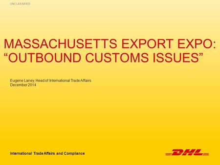 MASSACHUSETTS EXPORT EXPO: “OUTBOUND CUSTOMS ISSUES” International Trade Affairs and Compliance UNCLASSIFIED Eugene Laney, Head of International Trade.